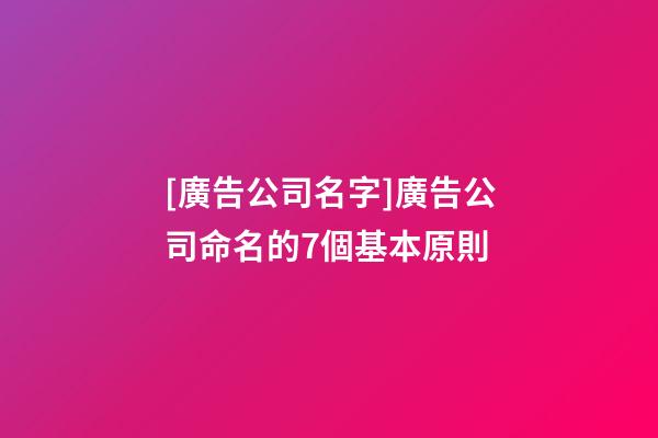 [廣告公司名字]廣告公司命名的7個基本原則-第1張-公司起名-玄機派